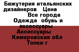 Бижутерия итальянских дизайнеров › Цена ­ 1500-3800 - Все города Одежда, обувь и аксессуары » Аксессуары   . Кемеровская обл.,Топки г.